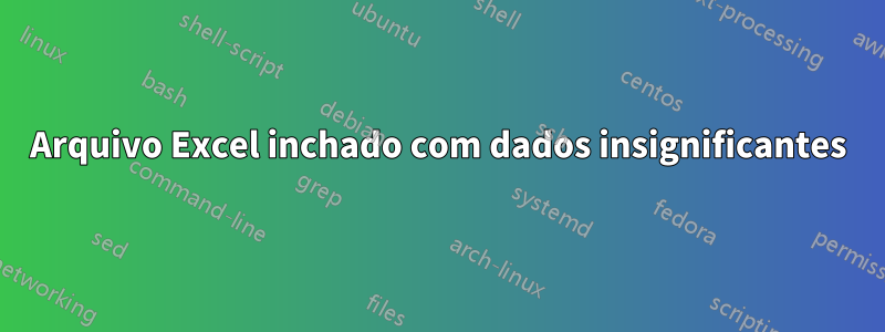 Arquivo Excel inchado com dados insignificantes