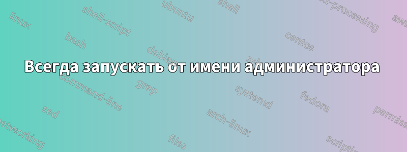 Всегда запускать от имени администратора