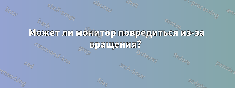 Может ли монитор повредиться из-за вращения? 