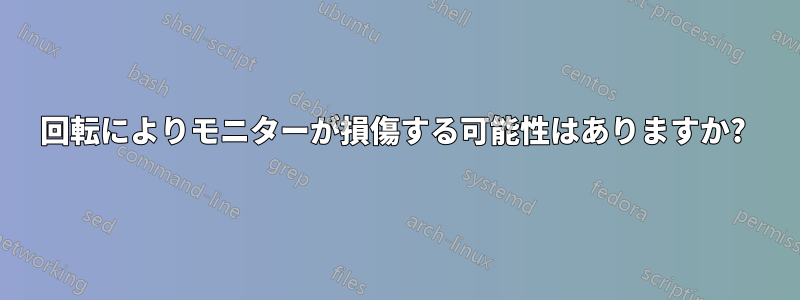 回転によりモニターが損傷する可能性はありますか? 