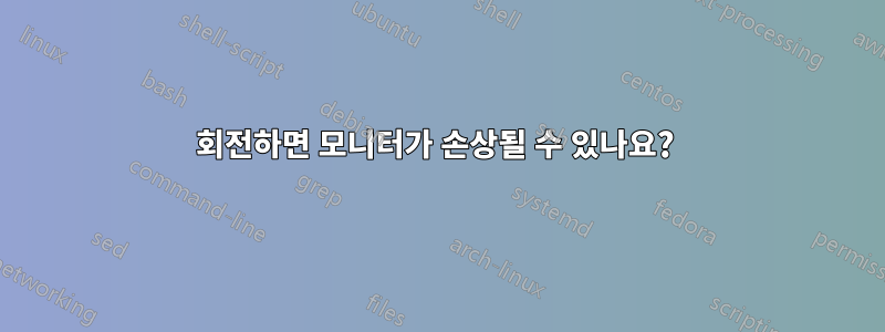 회전하면 모니터가 손상될 수 있나요? 