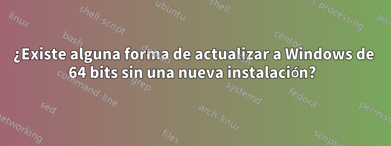 ¿Existe alguna forma de actualizar a Windows de 64 bits sin una nueva instalación? 