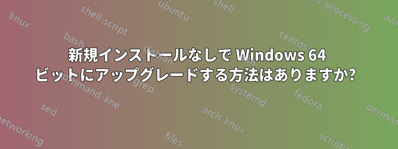 新規インストールなしで Windows 64 ビットにアップグレードする方法はありますか? 