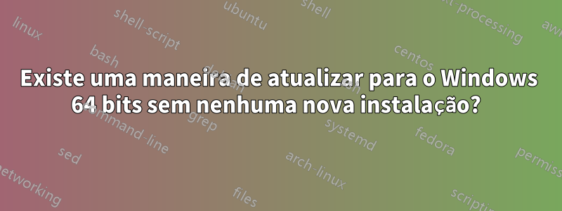 Existe uma maneira de atualizar para o Windows 64 bits sem nenhuma nova instalação? 