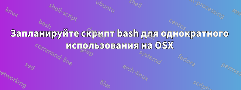 Запланируйте скрипт bash для однократного использования на OSX