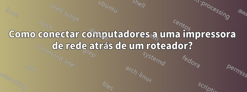 Como conectar computadores a uma impressora de rede atrás de um roteador?