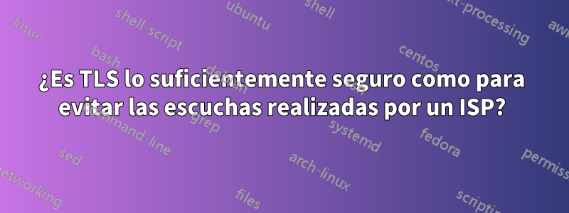 ¿Es TLS lo suficientemente seguro como para evitar las escuchas realizadas por un ISP?