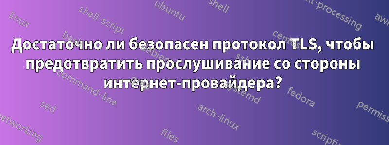 Достаточно ли безопасен протокол TLS, чтобы предотвратить прослушивание со стороны интернет-провайдера?