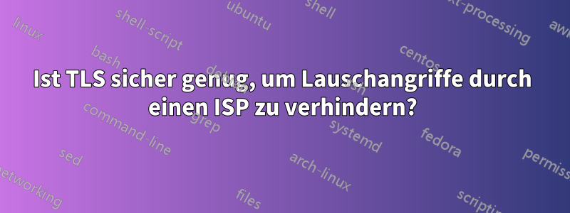 Ist TLS sicher genug, um Lauschangriffe durch einen ISP zu verhindern?