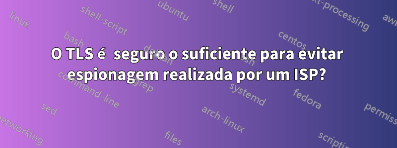 O TLS é seguro o suficiente para evitar espionagem realizada por um ISP?