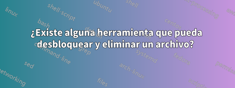 ¿Existe alguna herramienta que pueda desbloquear y eliminar un archivo? 