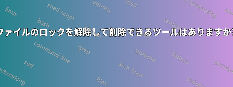 ファイルのロックを解除して削除できるツールはありますか? 