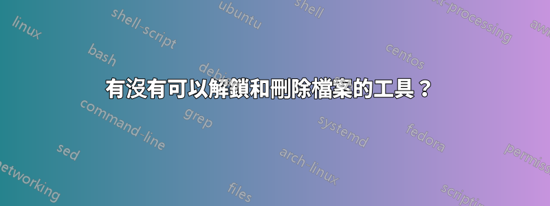 有沒有可以解鎖和刪除檔案的工具？ 