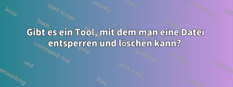 Gibt es ein Tool, mit dem man eine Datei entsperren und löschen kann? 