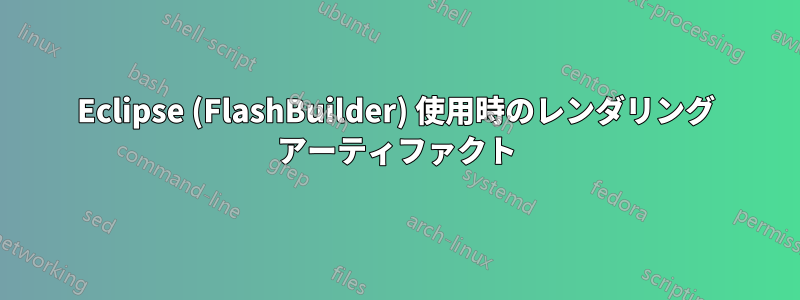 Eclipse (FlashBuilder) 使用時のレンダリング アーティファクト