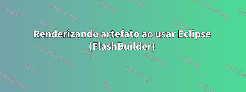 Renderizando artefato ao usar Eclipse (FlashBuilder)