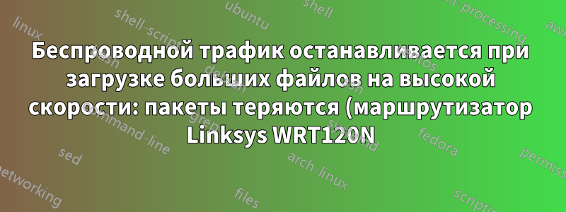 Беспроводной трафик останавливается при загрузке больших файлов на высокой скорости: пакеты теряются (маршрутизатор Linksys WRT120N)