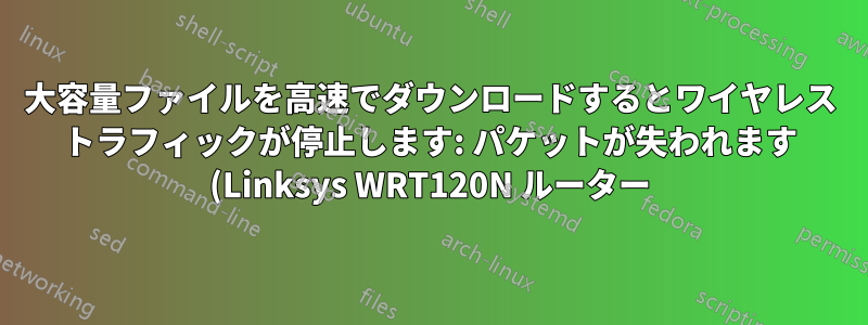 大容量ファイルを高速でダウンロードするとワイヤレス トラフィックが停止します: パケットが失われます (Linksys WRT120N ルーター)