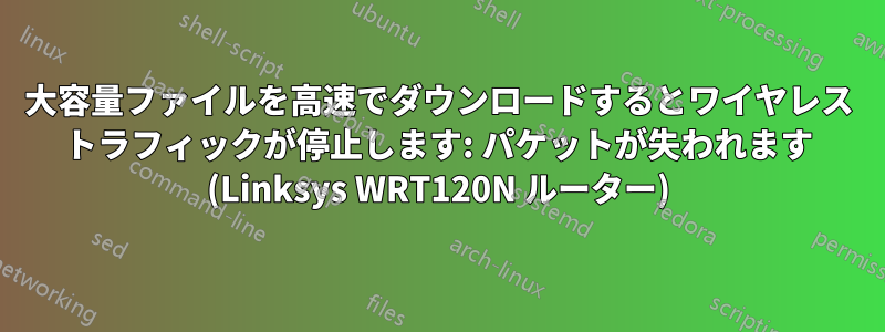 大容量ファイルを高速でダウンロードするとワイヤレス トラフィックが停止します: パケットが失われます (Linksys WRT120N ルーター)