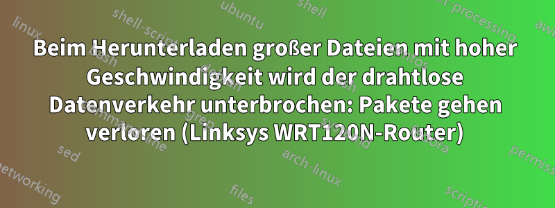 Beim Herunterladen großer Dateien mit hoher Geschwindigkeit wird der drahtlose Datenverkehr unterbrochen: Pakete gehen verloren (Linksys WRT120N-Router)