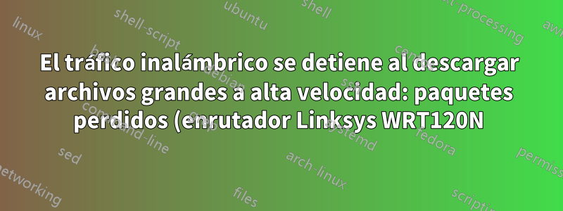 El tráfico inalámbrico se detiene al descargar archivos grandes a alta velocidad: paquetes perdidos (enrutador Linksys WRT120N)