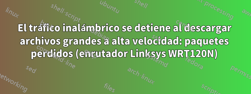 El tráfico inalámbrico se detiene al descargar archivos grandes a alta velocidad: paquetes perdidos (enrutador Linksys WRT120N)