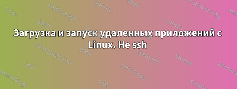 Загрузка и запуск удаленных приложений с Linux. Не ssh