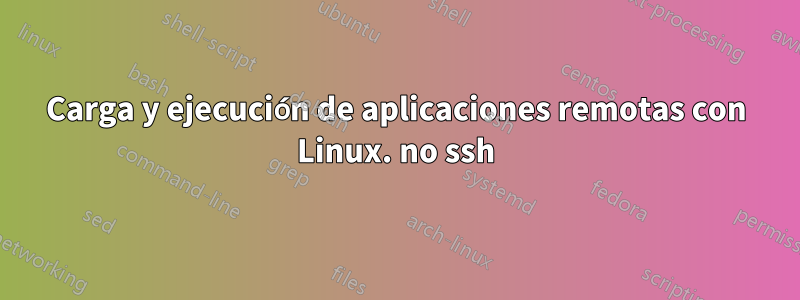 Carga y ejecución de aplicaciones remotas con Linux. no ssh