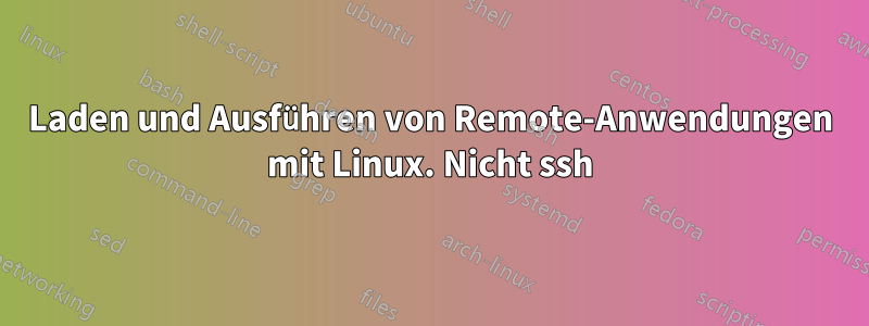 Laden und Ausführen von Remote-Anwendungen mit Linux. Nicht ssh