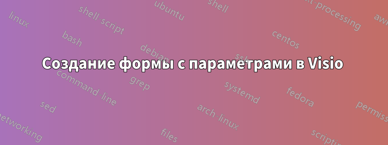 Создание формы с параметрами в Visio