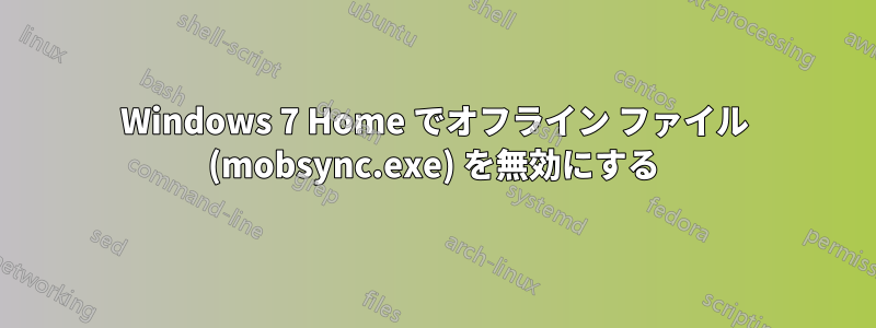 Windows 7 Home でオフライン ファイル (mobsync.exe) を無効にする