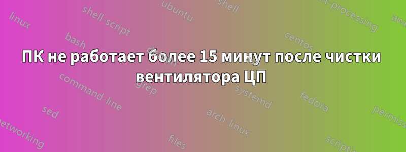 ПК не работает более 15 минут после чистки вентилятора ЦП