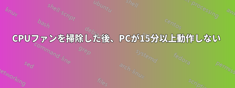 CPUファンを掃除した後、PCが15分以上動作しない