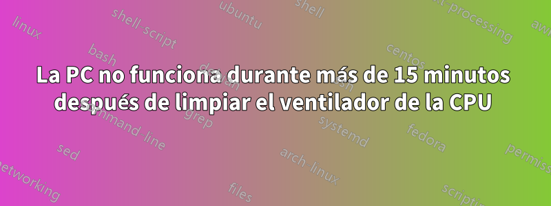 La PC no funciona durante más de 15 minutos después de limpiar el ventilador de la CPU