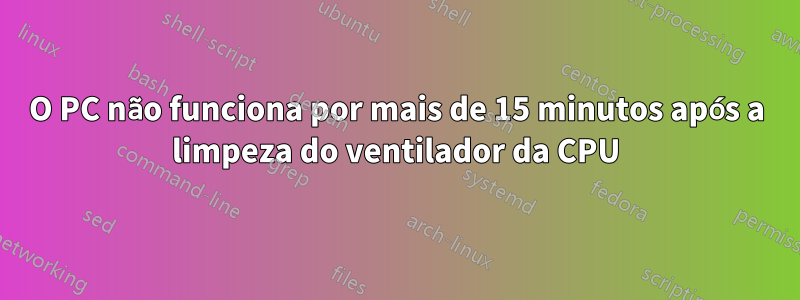 O PC não funciona por mais de 15 minutos após a limpeza do ventilador da CPU