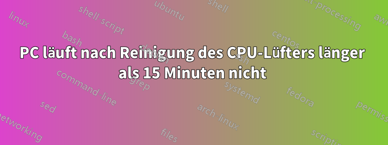 PC läuft nach Reinigung des CPU-Lüfters länger als 15 Minuten nicht