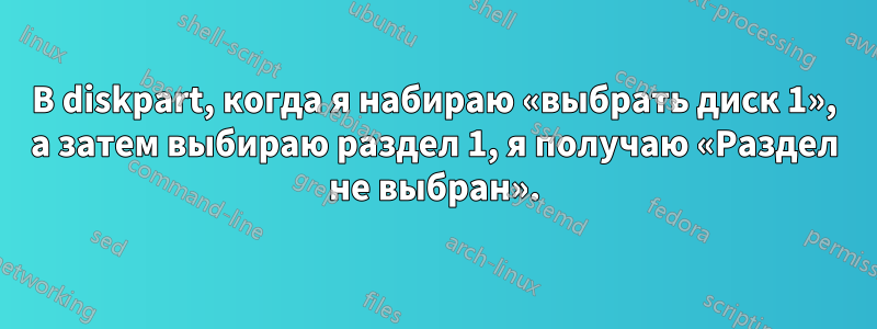 В diskpart, когда я набираю «выбрать диск 1», а затем выбираю раздел 1, я получаю «Раздел не выбран».