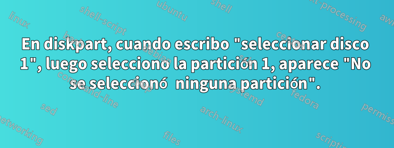 En diskpart, cuando escribo "seleccionar disco 1", luego selecciono la partición 1, aparece "No se seleccionó ninguna partición".