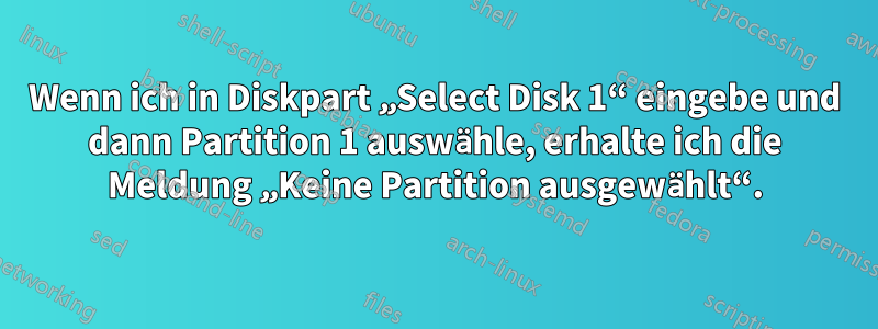 Wenn ich in Diskpart „Select Disk 1“ eingebe und dann Partition 1 auswähle, erhalte ich die Meldung „Keine Partition ausgewählt“.