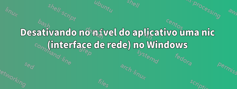 Desativando no nível do aplicativo uma nic (interface de rede) no Windows