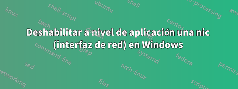 Deshabilitar a nivel de aplicación una nic (interfaz de red) en Windows