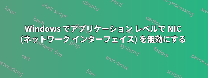 Windows でアプリケーション レベルで NIC (ネットワーク インターフェイス) を無効にする