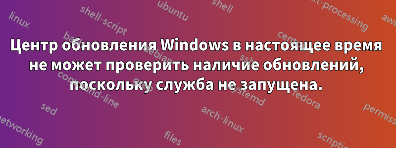 Центр обновления Windows в настоящее время не может проверить наличие обновлений, поскольку служба не запущена.