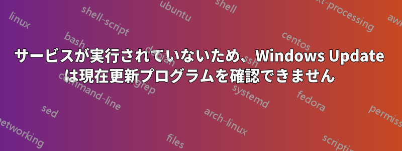 サービスが実行されていないため、Windows Update は現在更新プログラムを確認できません