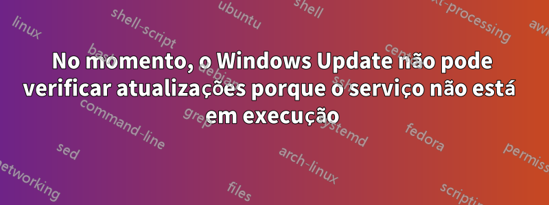 No momento, o Windows Update não pode verificar atualizações porque o serviço não está em execução