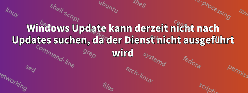 Windows Update kann derzeit nicht nach Updates suchen, da der Dienst nicht ausgeführt wird