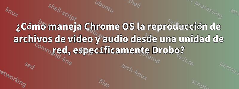 ¿Cómo maneja Chrome OS la reproducción de archivos de video y audio desde una unidad de red, específicamente Drobo?