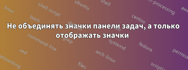 Не объединять значки панели задач, а только отображать значки 