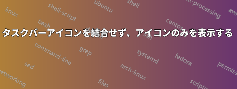 タスクバーアイコンを結合せず、アイコンのみを表示する 