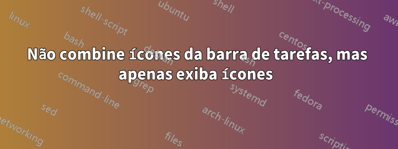 Não combine ícones da barra de tarefas, mas apenas exiba ícones 